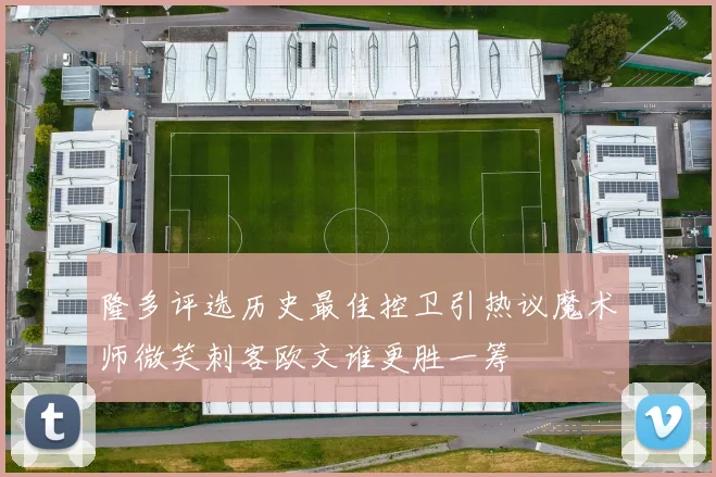 隆多评选历史最佳控卫引热议魔术师微笑刺客欧文谁更胜一筹