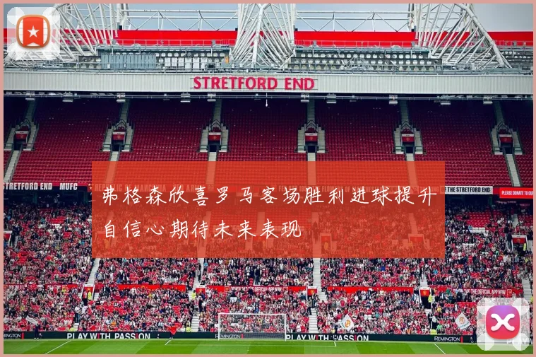 弗格森欣喜罗马客场胜利进球提升自信心期待未来表现