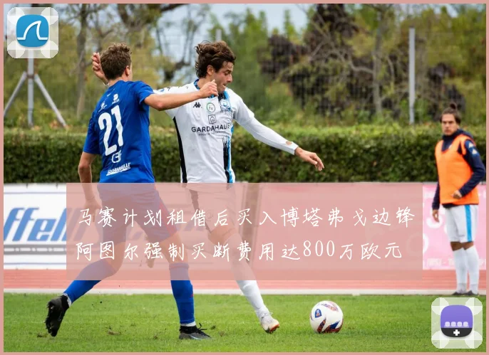 马赛计划租借后买入博塔弗戈边锋阿图尔强制买断费用达800万欧元