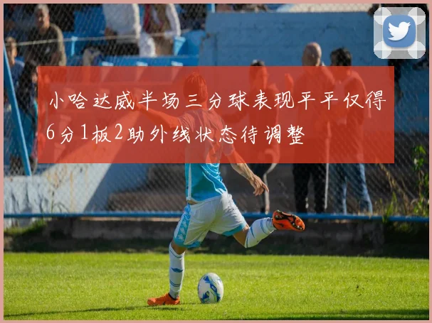 小哈达威半场三分球表现平平仅得6分1板2助外线状态待调整