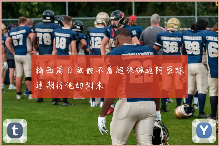 梅西周日放假不看超级碗迈阿密球迷期待他的到来