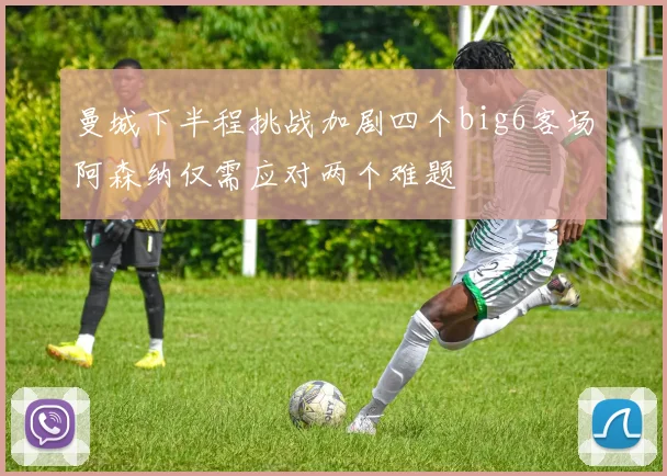 曼城下半程挑战加剧四个big6客场阿森纳仅需应对两个难题