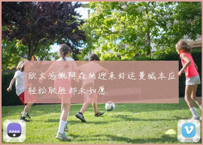 欧文感慨阿森纳迎来好运曼城本应轻松取胜却未如愿