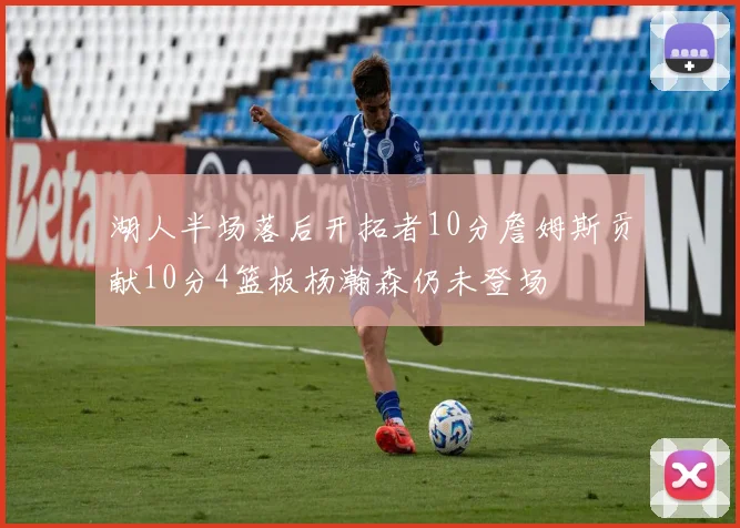 湖人半场落后开拓者10分詹姆斯贡献10分4篮板杨瀚森仍未登场