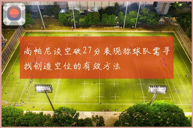 尚帕尼谈空砍27分表现称球队需寻找创造空位的有效方法