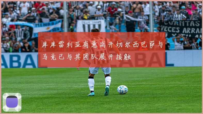 库库雷利亚有意离开切尔西巴萨与马竞已与其团队展开接触