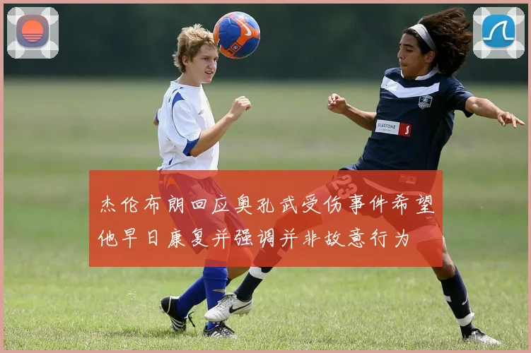 杰伦布朗回应奥孔武受伤事件希望他早日康复并强调并非故意行为