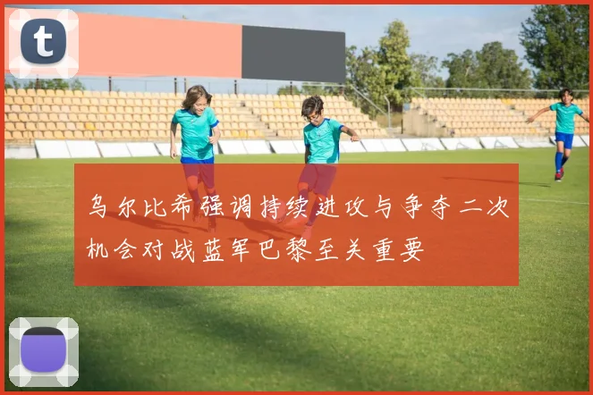 乌尔比希强调持续进攻与争夺二次机会对战蓝军巴黎至关重要