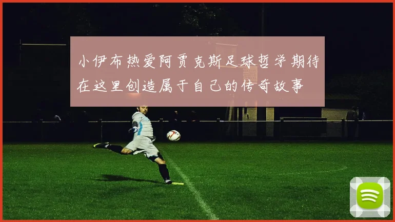小伊布热爱阿贾克斯足球哲学期待在这里创造属于自己的传奇故事