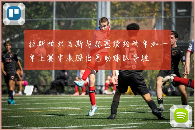 拉斯帕尔马斯与赫塞续约两年加一年上赛季表现出色助球队争胜