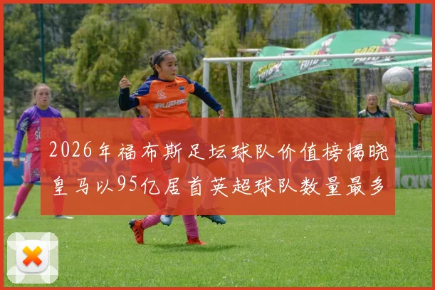 2026年福布斯足坛球队价值榜揭晓皇马以95亿居首英超球队数量最多